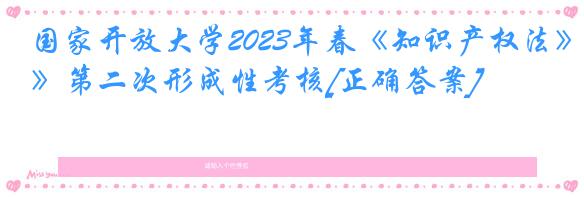 国家开放大学2023年春《知识产权法》第二次形成性考核[正确答案]