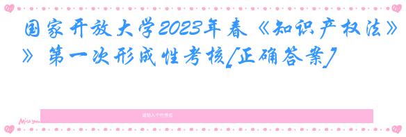 国家开放大学2023年春《知识产权法》第一次形成性考核[正确答案]