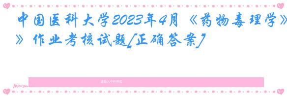 中国医科大学2023年4月《药物毒理学》作业考核试题[正确答案]