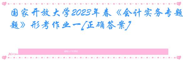 国家开放大学2023年春《会计实务专题》形考作业一[正确答案]