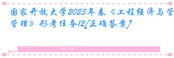 国家开放大学2023年春《工程经济与管理》形考任务12[正确答案]