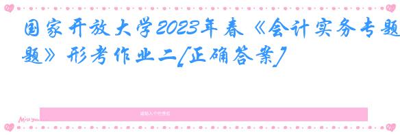 国家开放大学2023年春《会计实务专题》形考作业二[正确答案]