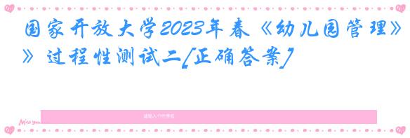 国家开放大学2023年春《幼儿园管理》过程性测试二[正确答案]