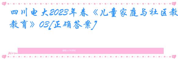 四川电大2023年春《儿童家庭与社区教育》03[正确答案]