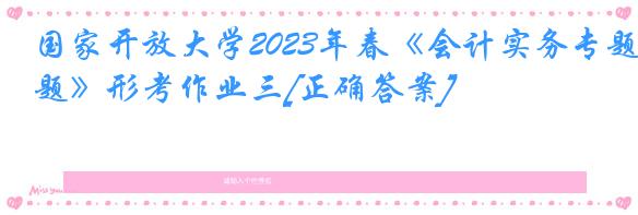 国家开放大学2023年春《会计实务专题》形考作业三[正确答案]