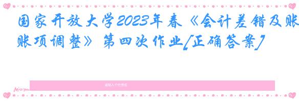 国家开放大学2023年春《会计差错及账项调整》第四次作业[正确答案]