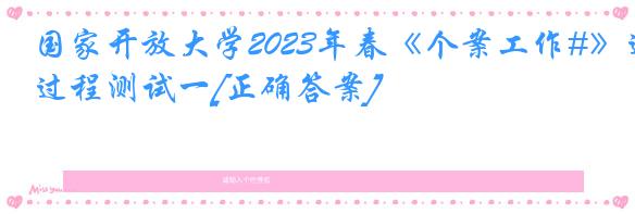 国家开放大学2023年春《个案工作#》过程测试一[正确答案]