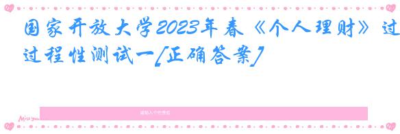 国家开放大学2023年春《个人理财》过程性测试一[正确答案]