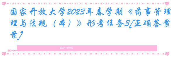 国家开放大学2023年春学期《药事管理与法规（本）》形考任务3[正确答案]