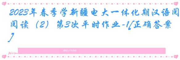 2023年春季学新疆电大一体化期汉语阅读（2）第3次平时作业-1[正确答案]