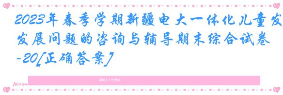 2023年春季学期新疆电大一体化儿童发展问题的咨询与辅导期末综合试卷-20[正确答案]