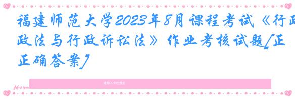 福建师范大学2023年8月课程考试《行政法与行政诉讼法》作业考核试题[正确答案]