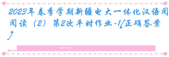 2023年春季学期新疆电大一体化汉语阅读（2）第2次平时作业-1[正确答案]