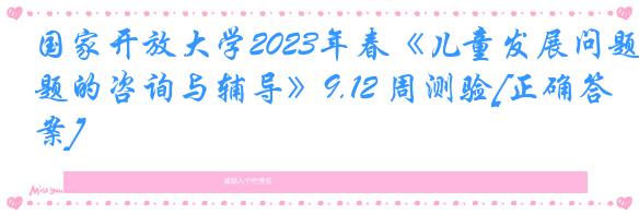 国家开放大学2023年春《儿童发展问题的咨询与辅导》9.12 周测验[正确答案]