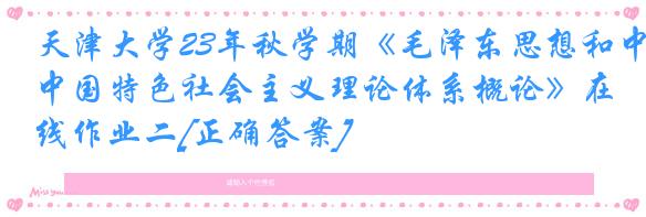 天津大学23年秋学期《毛泽东思想和中国特色社会主义理论体系概论》在线作业二[正确答案]