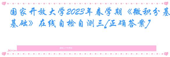 国家开放大学2023年春学期《微积分基础》在线自检自测三[正确答案]