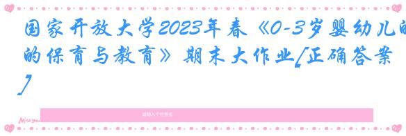 国家开放大学2023年春《0-3岁婴幼儿的保育与教育》期末大作业[正确答案]