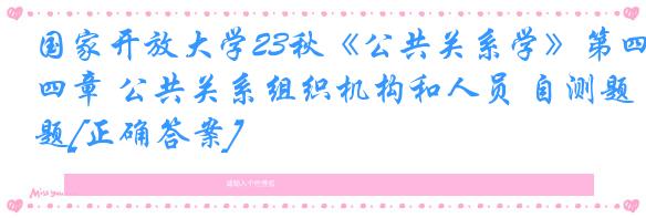 国家开放大学23秋《公共关系学》第四章 公共关系组织机构和人员 自测题[正确答案]