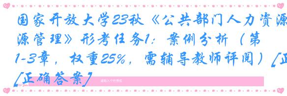 国家开放大学23秋《公共部门人力资源管理》形考任务1：案例分析（第1-3章，权重25%，需辅导教师评阅）[正确答案]