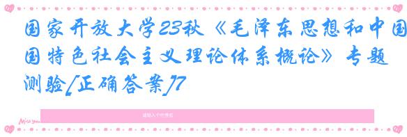 国家开放大学23秋《毛泽东思想和中国特色社会主义理论体系概论》专题测验[正确答案]7