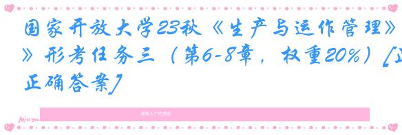 国家开放大学23秋《生产与运作管理》形考任务三（第6-8章，权重20%）[正确答案]