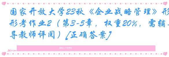 国家开放大学23秋《企业战略管理》形考作业2（第3-5章，权重20%，需辅导教师评阅）[正确答案]