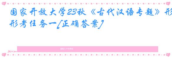 国家开放大学23秋《古代汉语专题》形考任务一[正确答案]