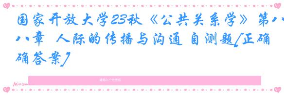 国家开放大学23秋《公共关系学》第八章  人际的传播与沟通 自测题[正确答案]