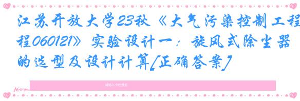 江苏开放大学23秋《大气污染控制工程060121》实验设计一：旋风式除尘器的选型及设计计算[正确答案]