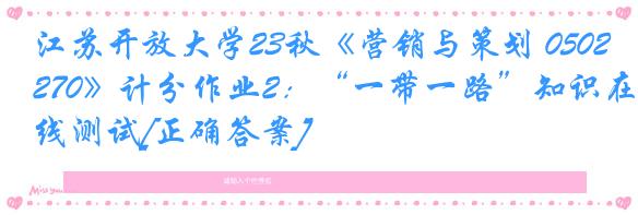 江苏开放大学23秋《营销与策划 050270》计分作业2：“一带一路”知识在线测试[正确答案]