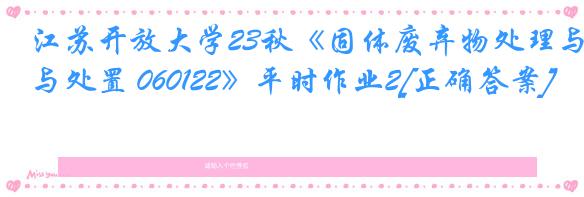 江苏开放大学23秋《固体废弃物处理与处置 060122》平时作业2[正确答案]