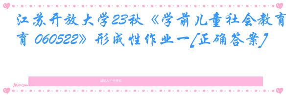 江苏开放大学23秋《学前儿童社会教育 060522》形成性作业一[正确答案]