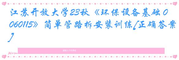 江苏开放大学23秋《环保设备基础 060115》简单管路拆安装训练[正确答案]