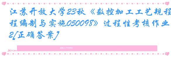 江苏开放大学23秋《数控加工工艺规程编制与实施050098》过程性考核作业2[正确答案]