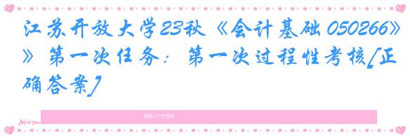 江苏开放大学23秋《会计基础 050266》第一次任务：第一次过程性考核[正确答案]