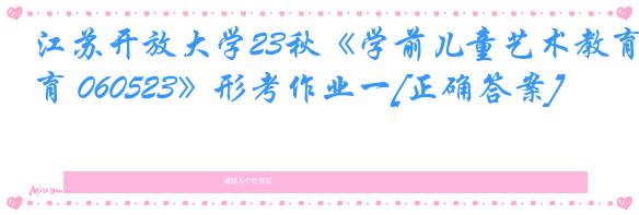 江苏开放大学23秋《学前儿童艺术教育 060523》形考作业一[正确答案]