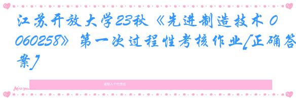 江苏开放大学23秋《先进制造技术 060258》第一次过程性考核作业[正确答案]