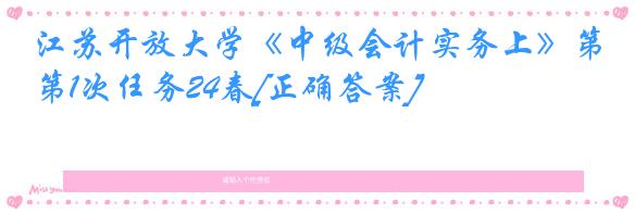 江苏开放大学《中级会计实务上》第1次任务24春[正确答案]