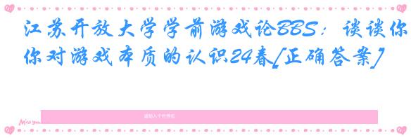 江苏开放大学学前游戏论BBS：谈谈你对游戏本质的认识24春[正确答案]