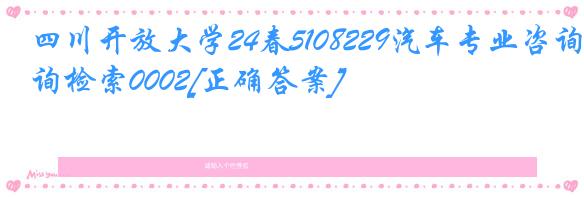 四川开放大学24春5108229汽车专业咨询检索0002[正确答案]