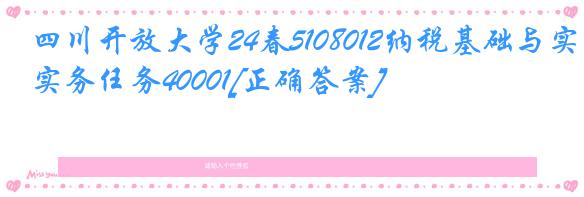 四川开放大学24春5108012纳税基础与实务任务40001[正确答案]