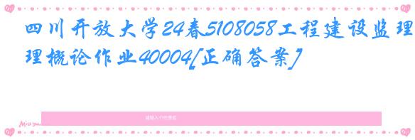 四川开放大学24春5108058工程建设监理概论作业40004[正确答案]