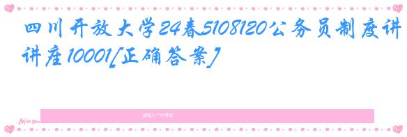 四川开放大学24春5108120公务员制度讲座10001[正确答案]