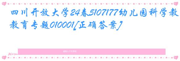 四川开放大学24春5107177幼儿园科学教育专题010001[正确答案]