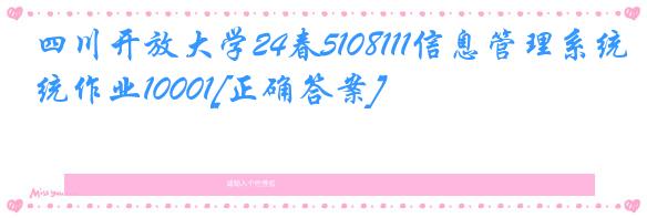 四川开放大学24春5108111信息管理系统作业10001[正确答案]