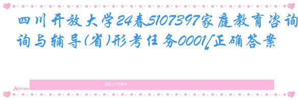 四川开放大学24春5107397家庭教育咨询与辅导(省)形考任务0001[正确答案]