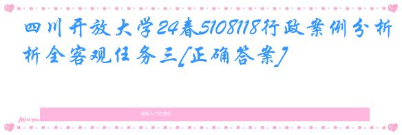 四川开放大学24春5108118行政案例分析全客观任务三[正确答案]