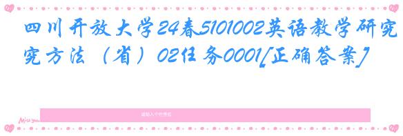 四川开放大学24春5101002英语教学研究方法（省）02任务0001[正确答案]