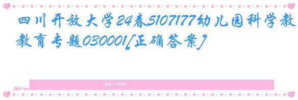 四川开放大学24春5107177幼儿园科学教育专题030001[正确答案]