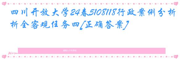 四川开放大学24春5108118行政案例分析全客观任务四[正确答案]